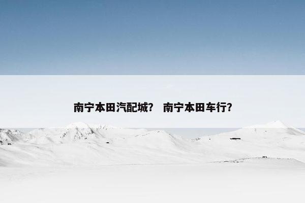 南宁本田汽配城？ 南宁本田车行？