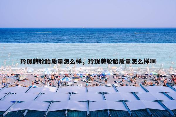 玲珑牌轮胎质量怎么样，玲珑牌轮胎质量怎么样啊