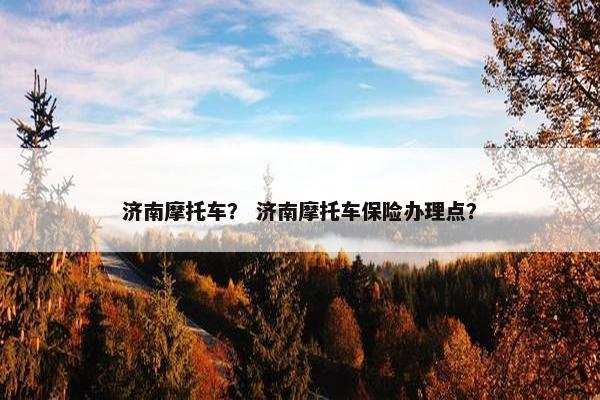济南摩托车？ 济南摩托车保险办理点？