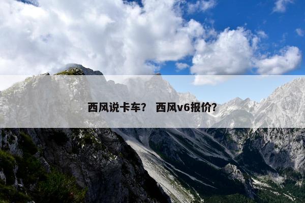 西风说卡车？ 西风v6报价？