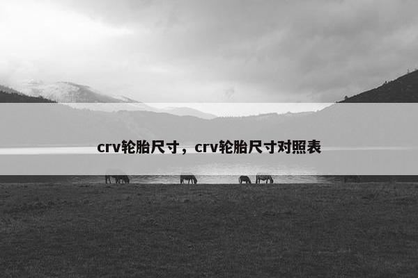 crv轮胎尺寸，crv轮胎尺寸对照表