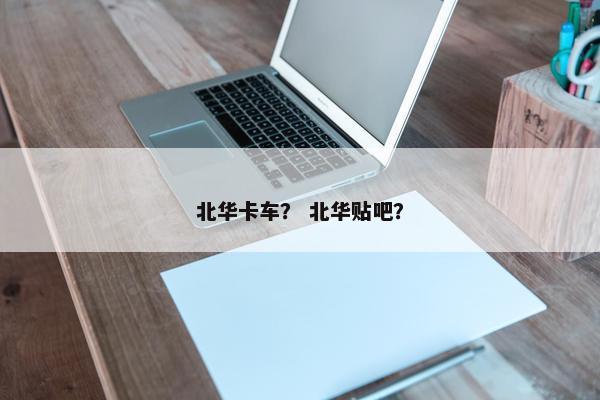 北华卡车？ 北华贴吧？