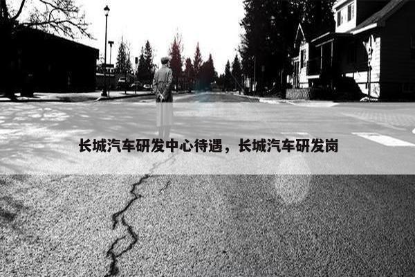 长城汽车研发中心待遇，长城汽车研发岗
