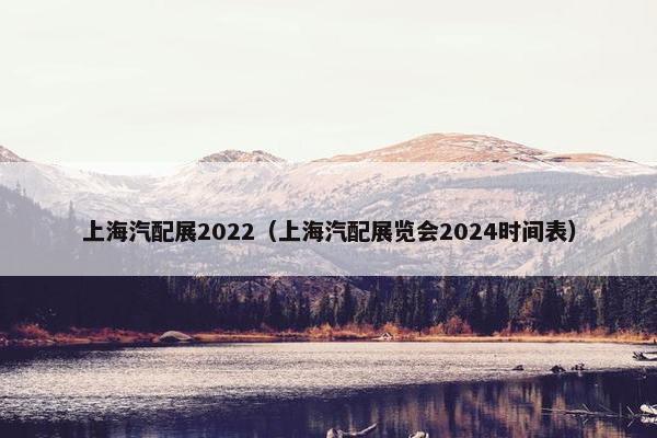上海汽配展2022（上海汽配展览会2024时间表）