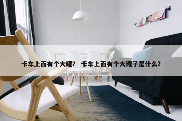 卡车上面有个大罐？ 卡车上面有个大罐子是什么？