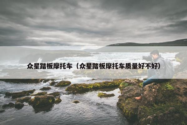 众星踏板摩托车（众星踏板摩托车质量好不好）