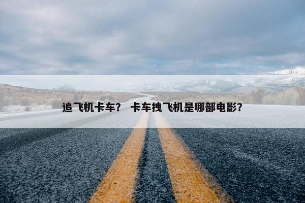 追飞机卡车？ 卡车拽飞机是哪部电影？
