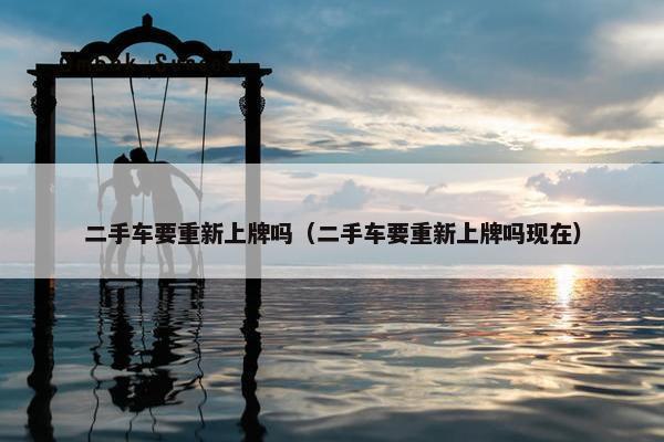 二手车要重新上牌吗（二手车要重新上牌吗现在）