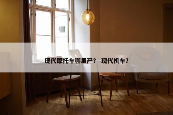现代摩托车哪里产？ 现代机车？