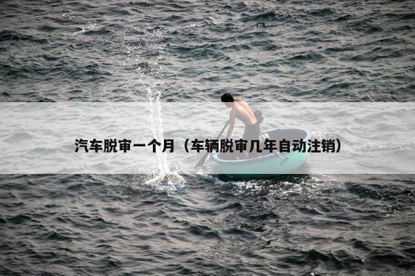 汽车脱审一个月（车辆脱审几年自动注销）