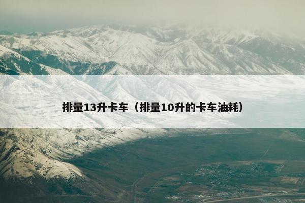 排量13升卡车（排量10升的卡车油耗）