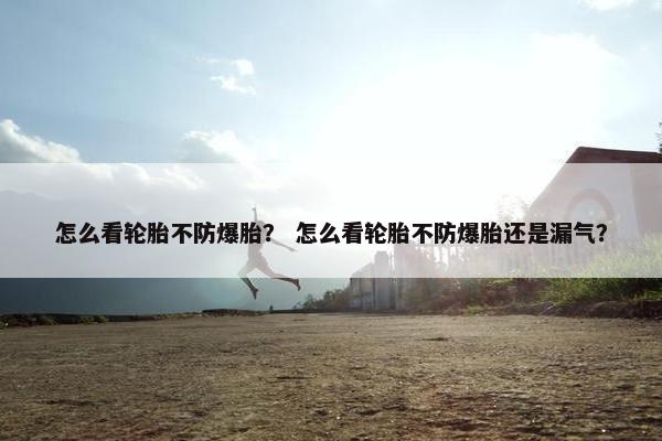 怎么看轮胎不防爆胎？ 怎么看轮胎不防爆胎还是漏气？