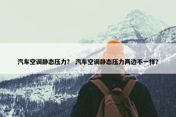 汽车空调静态压力？ 汽车空调静态压力两边不一样？