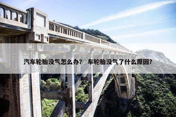 汽车轮胎没气怎么办？ 车轮胎没气了什么原因？