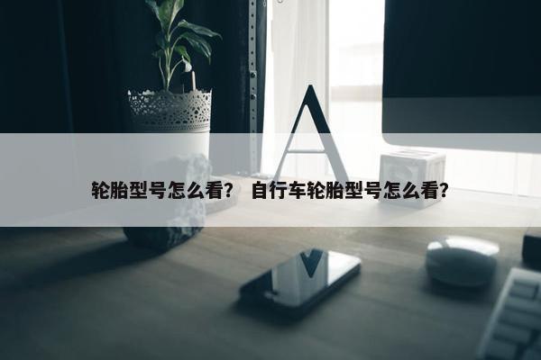 轮胎型号怎么看？ 自行车轮胎型号怎么看？