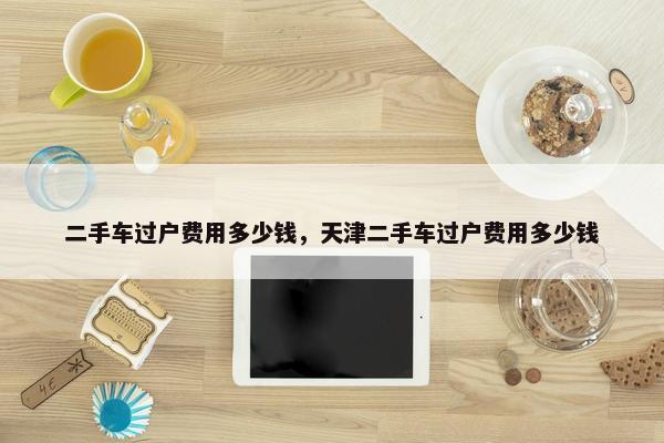 二手车过户费用多少钱，天津二手车过户费用多少钱