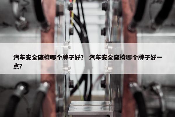汽车安全座椅哪个牌子好？ 汽车安全座椅哪个牌子好一点？