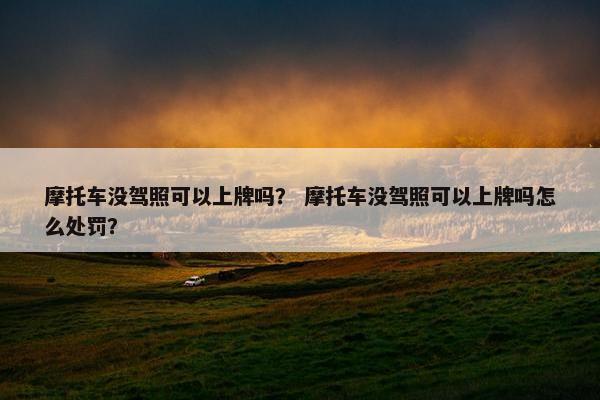摩托车没驾照可以上牌吗？ 摩托车没驾照可以上牌吗怎么处罚？