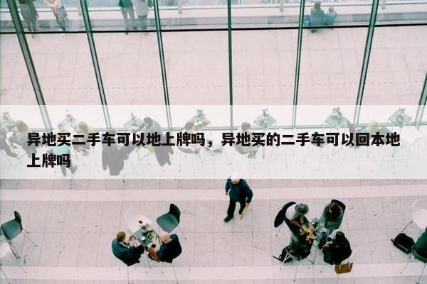 异地买二手车可以地上牌吗，异地买的二手车可以回本地上牌吗