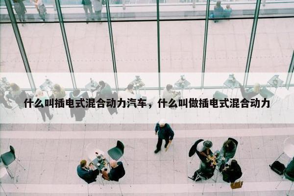 什么叫插电式混合动力汽车，什么叫做插电式混合动力