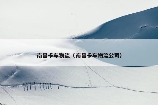 南昌卡车物流（南昌卡车物流公司）