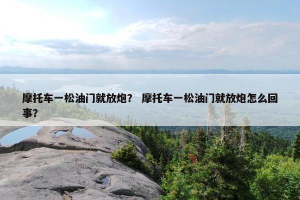 摩托车一松油门就放炮？ 摩托车一松油门就放炮怎么回事？