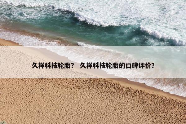 久祥科技轮胎？ 久祥科技轮胎的口碑评价？