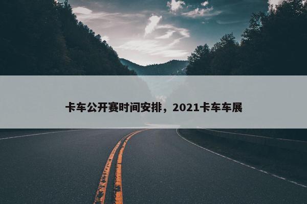 卡车公开赛时间安排，2021卡车车展
