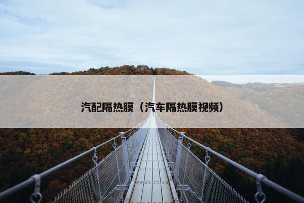 汽配隔热膜（汽车隔热膜视频）