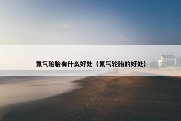 氮气轮胎有什么好处（氮气轮胎的好处）