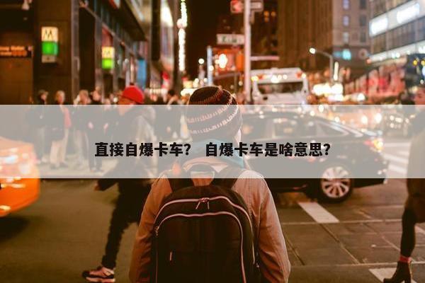 直接自爆卡车？ 自爆卡车是啥意思？