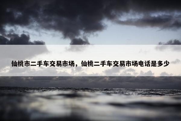 仙桃市二手车交易市场，仙桃二手车交易市场电话是多少