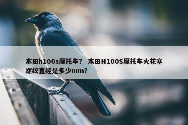 本田h100s摩托车？ 本田H100S摩托车火花塞螺纹直经是多少mm？