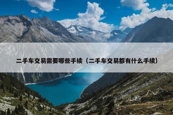 二手车交易需要哪些手续（二手车交易都有什么手续）