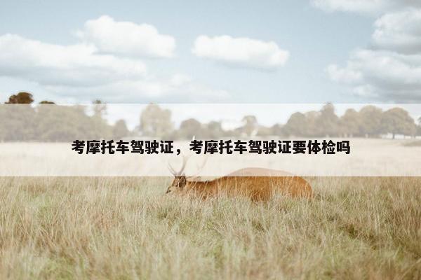 考摩托车驾驶证，考摩托车驾驶证要体检吗