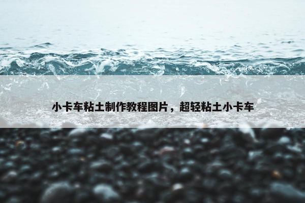 小卡车粘土制作教程图片，超轻粘土小卡车