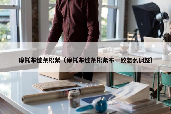 摩托车链条松紧（摩托车链条松紧不一致怎么调整）