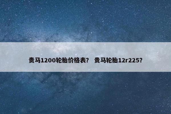 贵马1200轮胎价格表？ 贵马轮胎12r225？