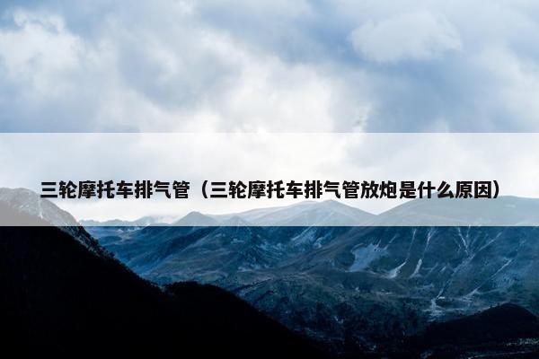 三轮摩托车排气管（三轮摩托车排气管放炮是什么原因）