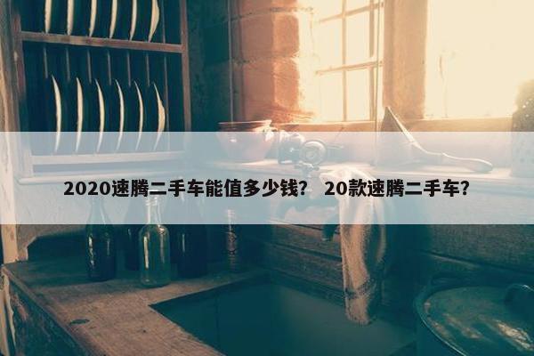 2020速腾二手车能值多少钱？ 20款速腾二手车？