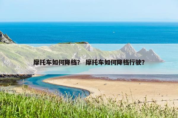 摩托车如何降档？ 摩托车如何降档行驶？