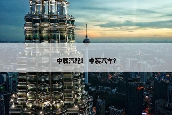 中载汽配？ 中装汽车？