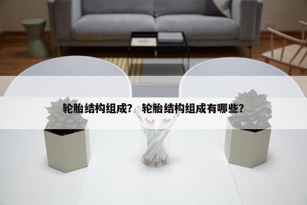 轮胎结构组成？ 轮胎结构组成有哪些？