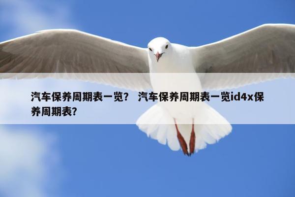 汽车保养周期表一览？ 汽车保养周期表一览id4x保养周期表？