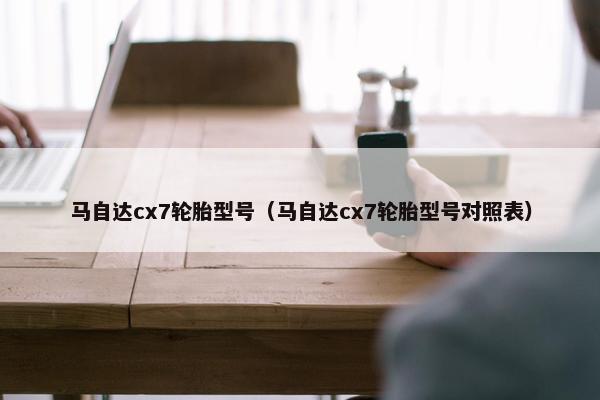 马自达cx7轮胎型号（马自达cx7轮胎型号对照表）