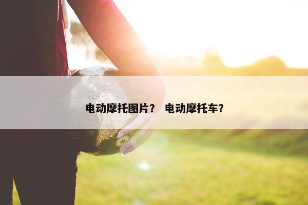 电动摩托图片？ 电动摩托车？