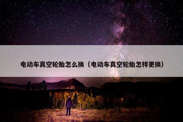 电动车真空轮胎怎么换（电动车真空轮胎怎样更换）