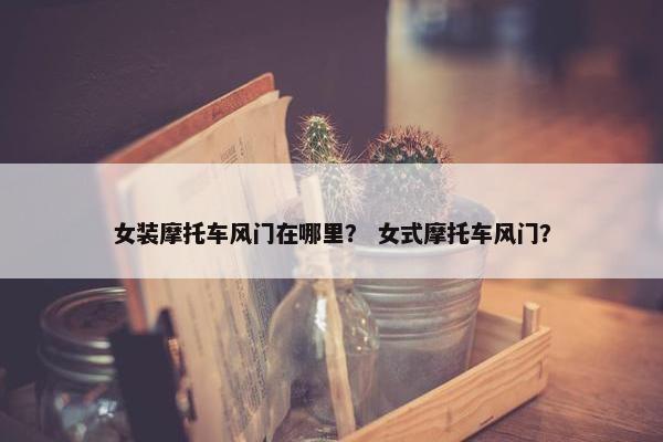 女装摩托车风门在哪里？ 女式摩托车风门？