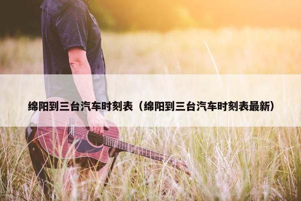 绵阳到三台汽车时刻表（绵阳到三台汽车时刻表最新）