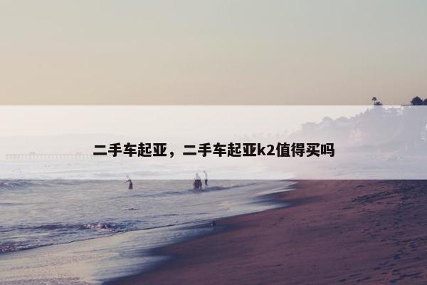 二手车起亚，二手车起亚k2值得买吗